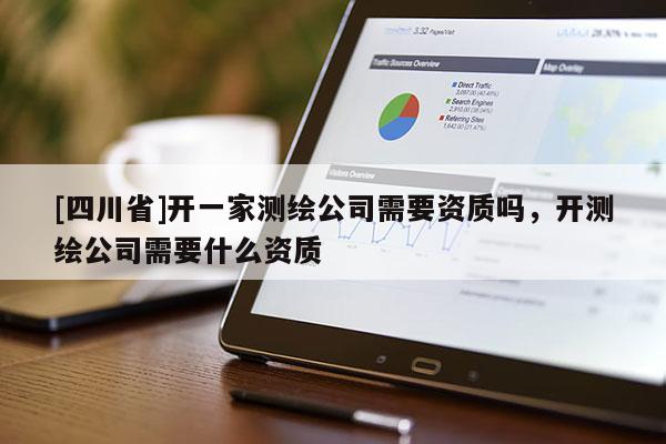 [四川省]开一家测绘公司需要资质吗，开测绘公司需要什么资质