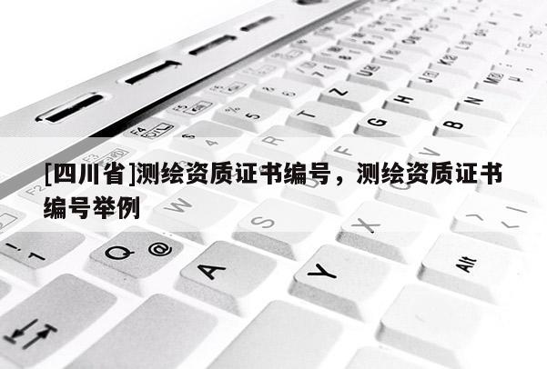 [四川省]测绘资质证书编号，测绘资质证书编号举例