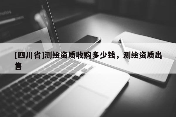 [四川省]测绘资质收购多少钱，测绘资质出售