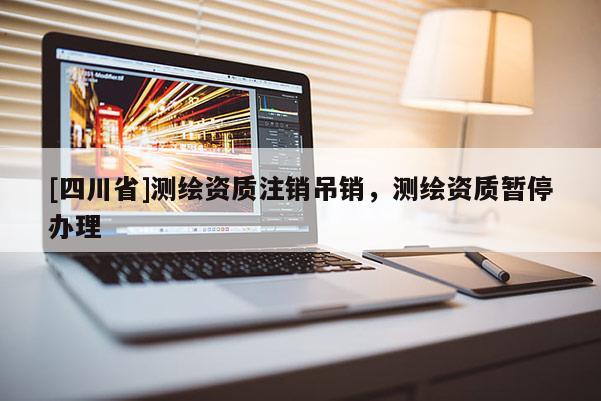 [四川省]测绘资质注销吊销，测绘资质暂停办理