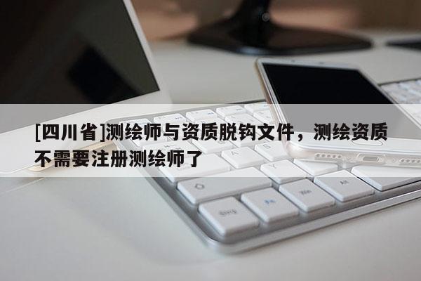 [四川省]测绘师与资质脱钩文件，测绘资质不需要注册测绘师了