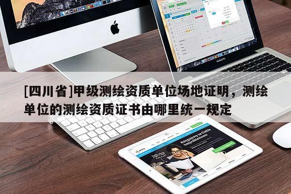 [四川省]甲级测绘资质单位场地证明，测绘单位的测绘资质证书由哪里统一规定