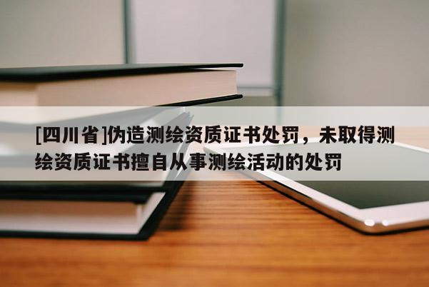 [四川省]伪造测绘资质证书处罚，未取得测绘资质证书擅自从事测绘活动的处罚