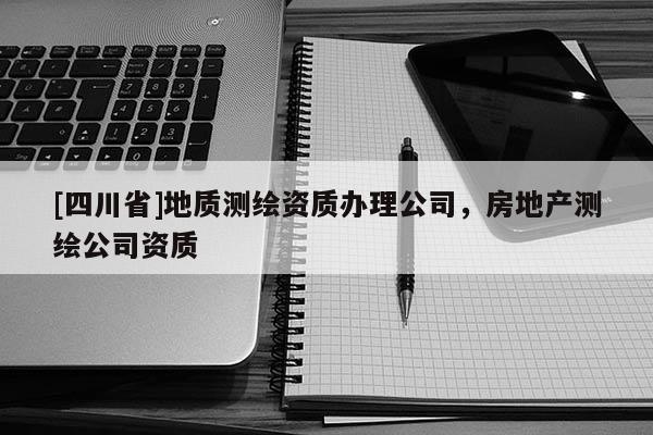[四川省]地质测绘资质办理公司，房地产测绘公司资质