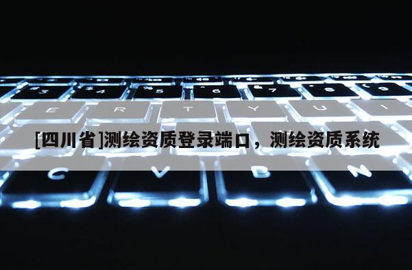 [四川省]测绘资质登录端口，测绘资质系统