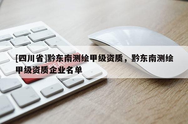 [四川省]黔东南测绘甲级资质，黔东南测绘甲级资质企业名单