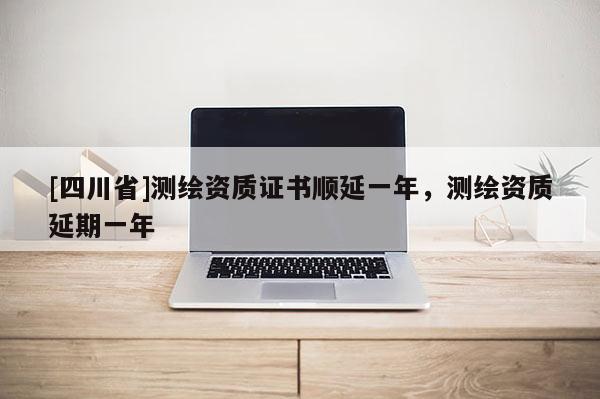[四川省]测绘资质证书顺延一年，测绘资质延期一年