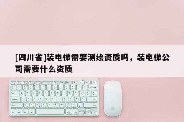 [四川省]装电梯需要测绘资质吗，装电梯公司需要什么资质