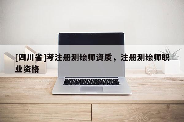 [四川省]考注册测绘师资质，注册测绘师职业资格