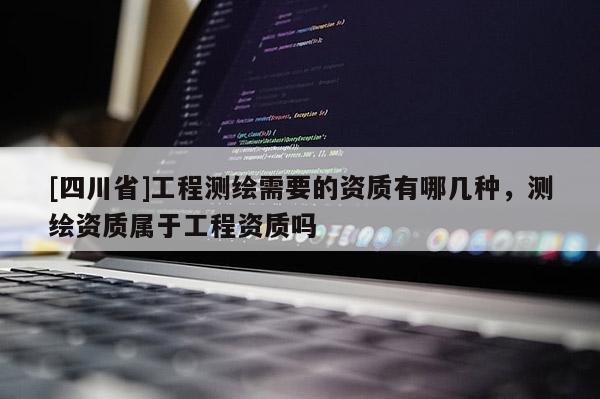 [四川省]工程测绘需要的资质有哪几种，测绘资质属于工程资质吗