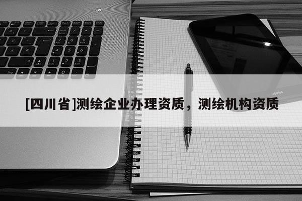 [四川省]测绘企业办理资质，测绘机构资质