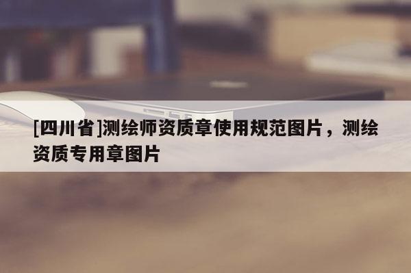 [四川省]测绘师资质章使用规范图片，测绘资质专用章图片