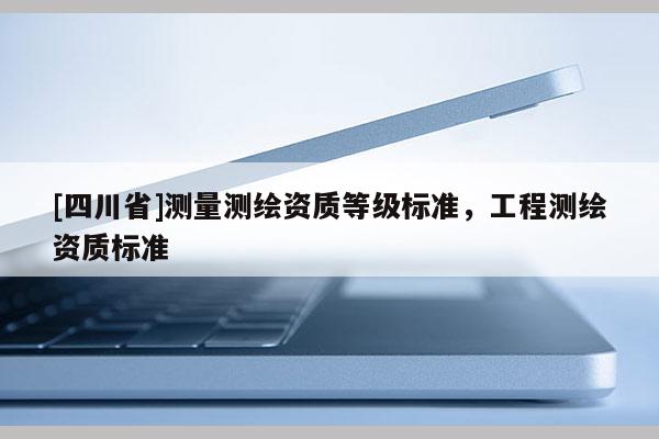 [四川省]测量测绘资质等级标准，工程测绘资质标准