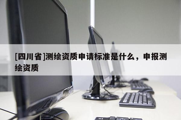 [四川省]测绘资质申请标准是什么，申报测绘资质