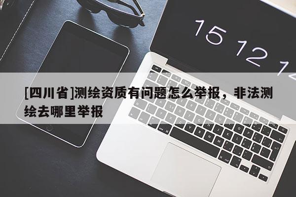 [四川省]测绘资质有问题怎么举报，非法测绘去哪里举报