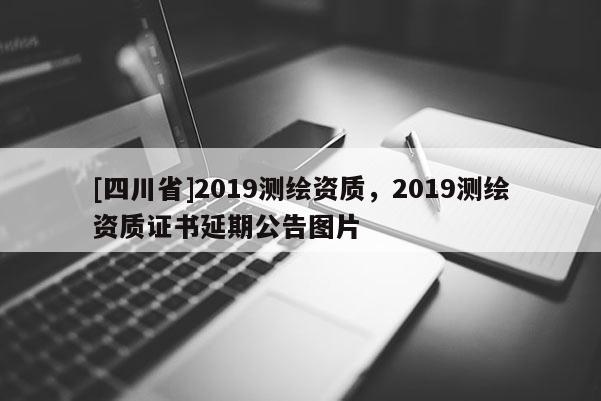 [四川省]2019测绘资质，2019测绘资质证书延期公告图片