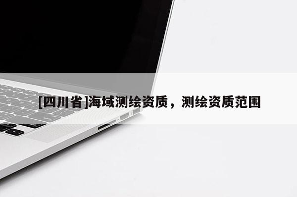 [四川省]海域测绘资质，测绘资质范围