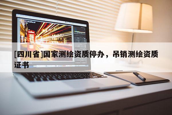[四川省]国家测绘资质停办，吊销测绘资质证书