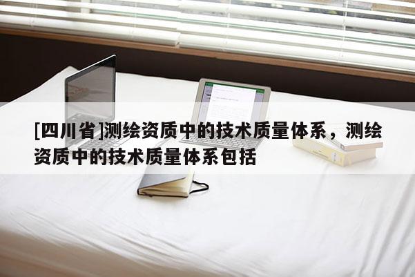 [四川省]测绘资质中的技术质量体系，测绘资质中的技术质量体系包括