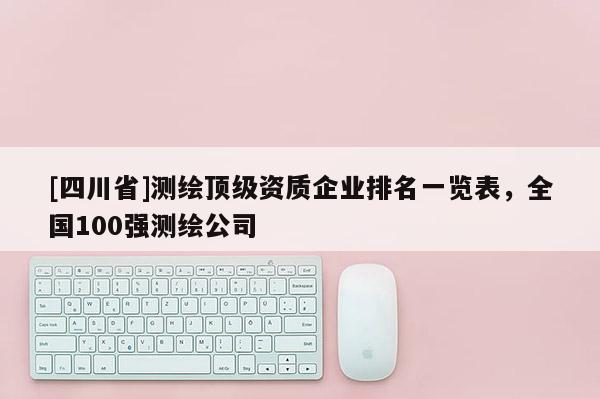 [四川省]测绘顶级资质企业排名一览表，全国100强测绘公司