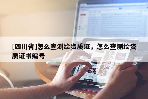 [四川省]怎么查测绘资质证，怎么查测绘资质证书编号