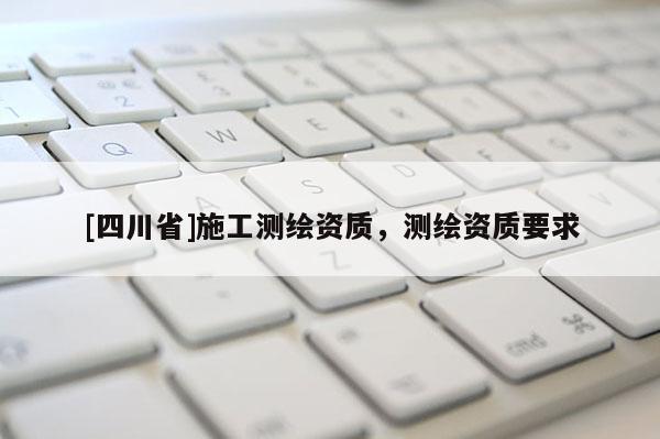 [四川省]施工测绘资质，测绘资质要求