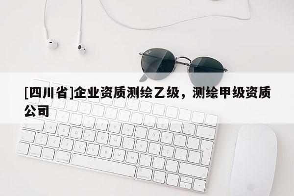 [四川省]企业资质测绘乙级，测绘甲级资质公司