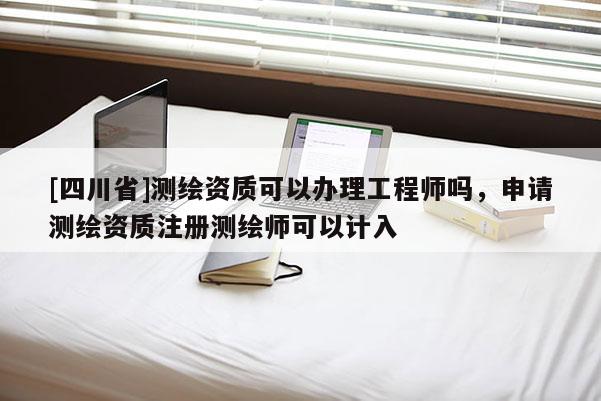 [四川省]测绘资质可以办理工程师吗，申请测绘资质注册测绘师可以计入