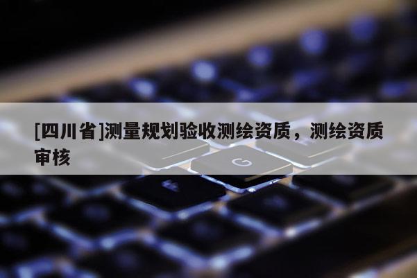 [四川省]测量规划验收测绘资质，测绘资质审核