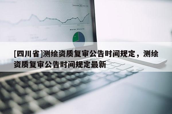 [四川省]测绘资质复审公告时间规定，测绘资质复审公告时间规定最新