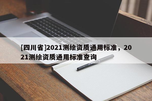 [四川省]2021测绘资质通用标准，2021测绘资质通用标准查询