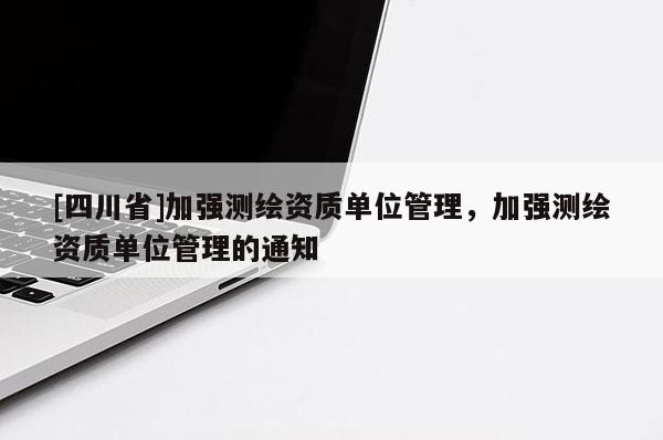 [四川省]加强测绘资质单位管理，加强测绘资质单位管理的通知