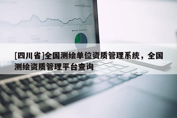 [四川省]全国测绘单位资质管理系统，全国测绘资质管理平台查询