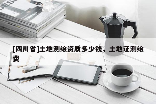 [四川省]土地测绘资质多少钱，土地证测绘费