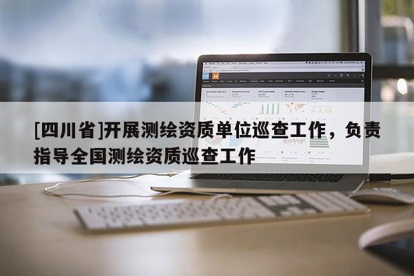 [四川省]开展测绘资质单位巡查工作，负责指导全国测绘资质巡查工作