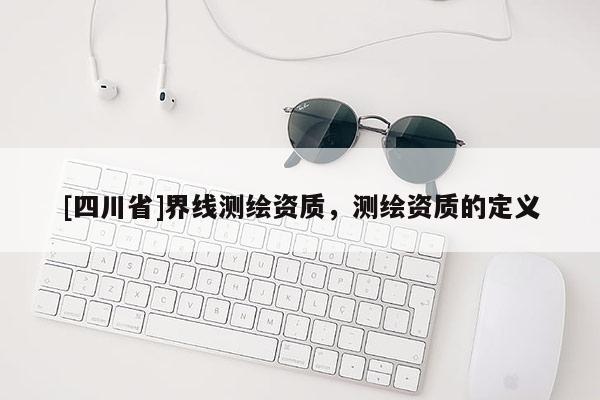 [四川省]界线测绘资质，测绘资质的定义
