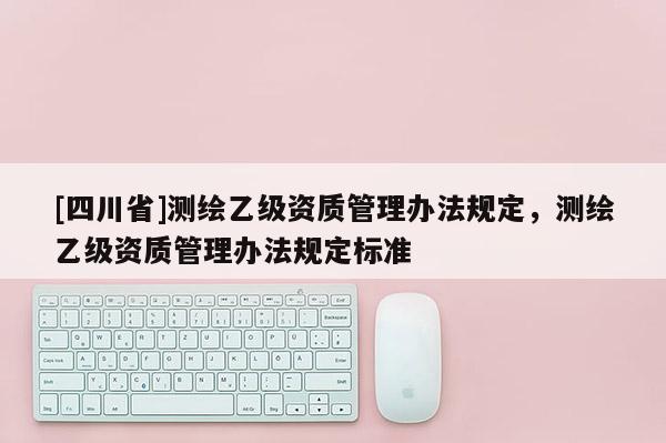 [四川省]测绘乙级资质管理办法规定，测绘乙级资质管理办法规定标准
