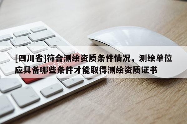 [四川省]符合测绘资质条件情况，测绘单位应具备哪些条件才能取得测绘资质证书