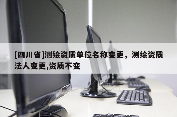 [四川省]测绘资质单位名称变更，测绘资质法人变更,资质不变