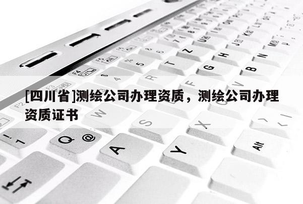 [四川省]测绘公司办理资质，测绘公司办理资质证书