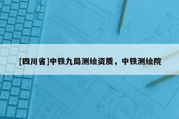 [四川省]中铁九局测绘资质，中铁测绘院