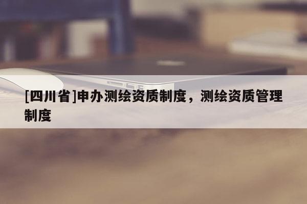 [四川省]申办测绘资质制度，测绘资质管理制度