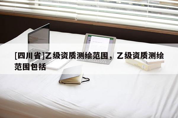 [四川省]乙级资质测绘范围，乙级资质测绘范围包括