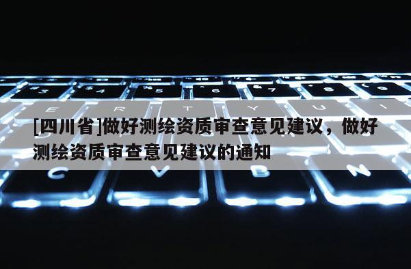 [四川省]做好测绘资质审查意见建议，做好测绘资质审查意见建议的通知