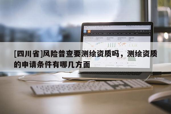 [四川省]风险普查要测绘资质吗，测绘资质的申请条件有哪几方面