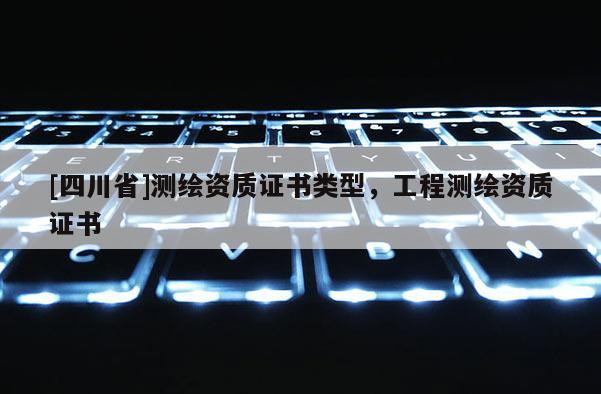 [四川省]测绘资质证书类型，工程测绘资质证书