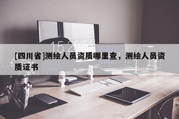[四川省]测绘人员资质哪里查，测绘人员资质证书