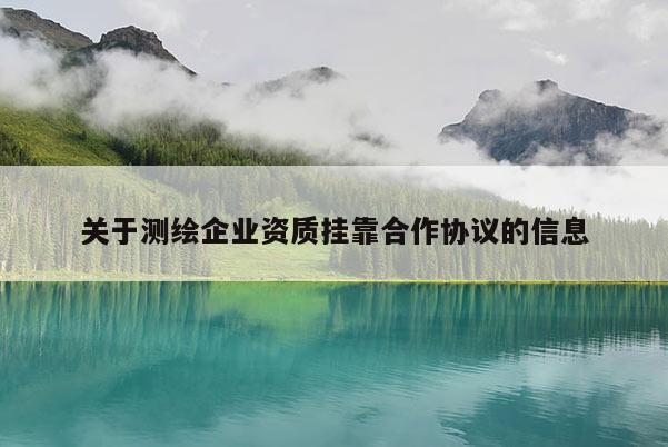 关于测绘企业资质挂靠合作协议的信息