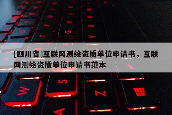 [四川省]互联网测绘资质单位申请书，互联网测绘资质单位申请书范本