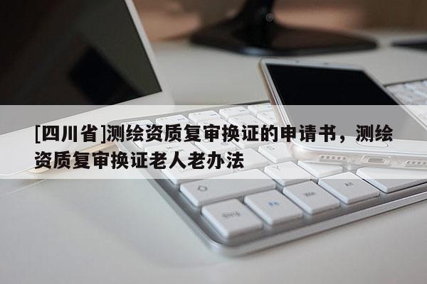 [四川省]测绘资质复审换证的申请书，测绘资质复审换证老人老办法